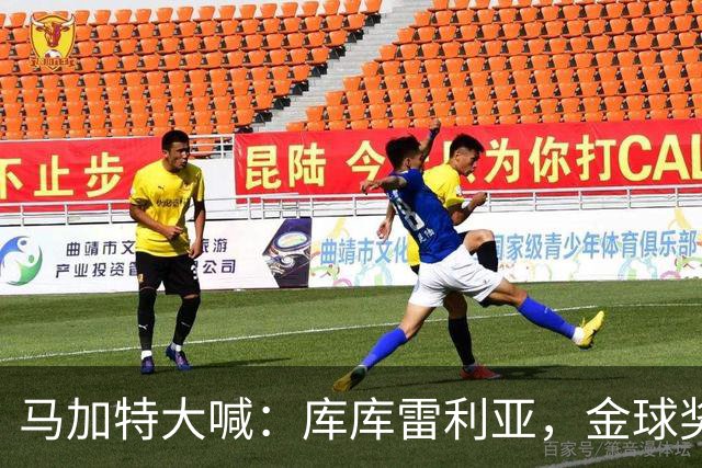 马加特大喊：库库雷利亚，金球奖没你的不行！